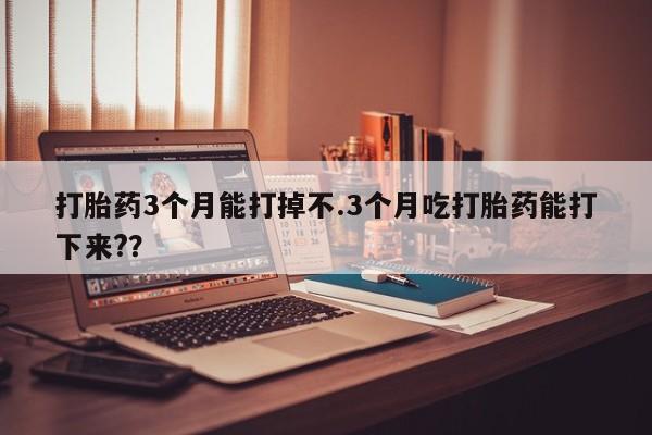 打胎药专卖微信卖流产药的微信打胎药3个月能打掉不.3个月吃打胎药能打下来?？