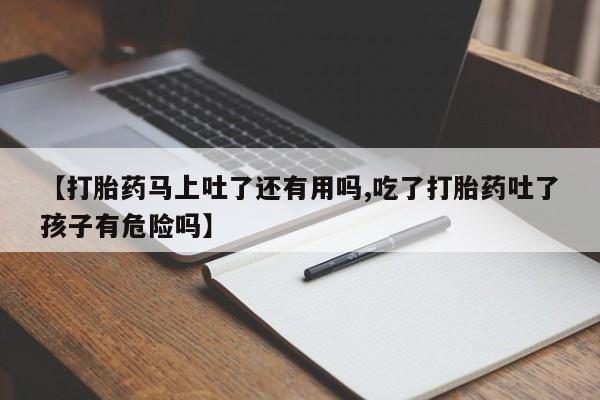 打胎药专卖微信卖流产药的微信【打胎药马上吐了还有用吗,吃了打胎药吐了孩子有危险吗】