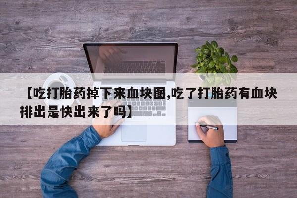 打胎药专卖微信卖流产药的微信【吃打胎药掉下来血块图,吃了打胎药有血块排出是快出来了吗】