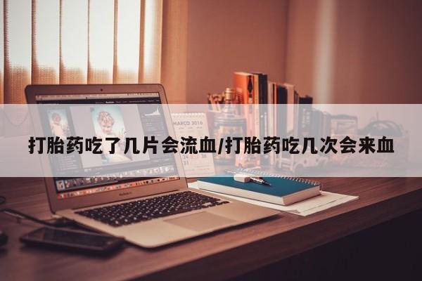 打胎药专卖微信卖流产药的微信打胎药吃了几片会流血/打胎药吃几次会来血