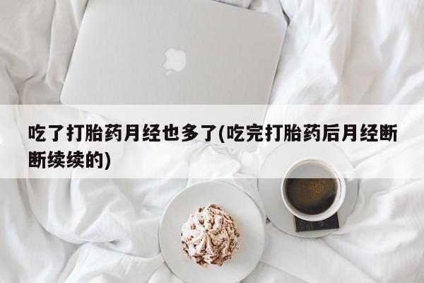 打胎药专卖微信卖流产药的微信吃了打胎药月经也多了(吃完打胎药后月经断断续续的)