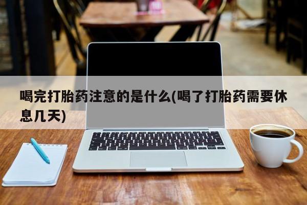 打胎药专卖微信卖流产药的微信喝完打胎药注意的是什么(喝了打胎药需要休息几天)