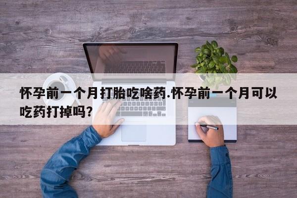 打胎药专卖微信卖流产药的微信怀孕前一个月打胎吃啥药.怀孕前一个月可以吃药打掉吗?