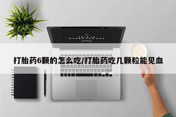 打胎药专卖微信卖流产药的微信打胎药6颗的怎么吃/打胎药吃几颗粒能见血