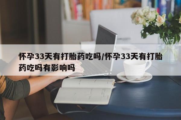 打胎药专卖微信卖流产药的微信怀孕33天有打胎药吃吗/怀孕33天有打胎药吃吗有影响吗