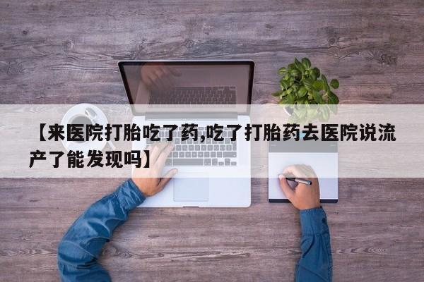 打胎药专卖微信卖流产药的微信【来医院打胎吃了药,吃了打胎药去医院说流产了能发现吗】