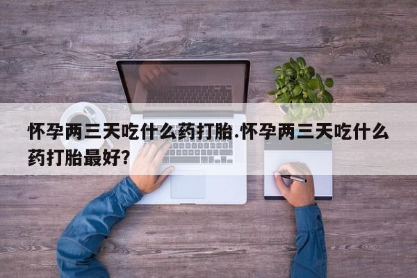 打胎药专卖微信卖流产药的微信怀孕两三天吃什么药打胎.怀孕两三天吃什么药打胎最好？