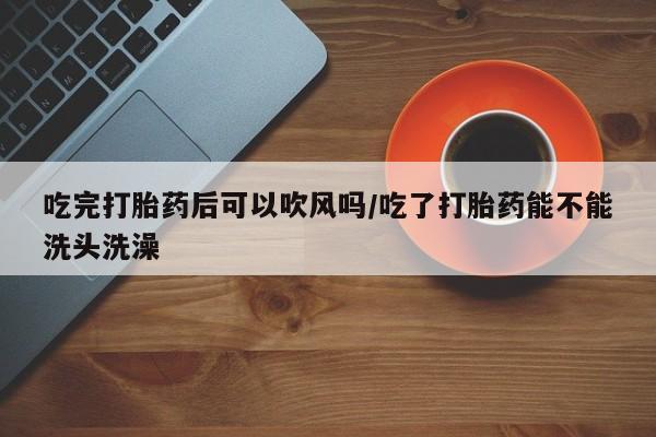 打胎药专卖微信卖流产药的微信吃完打胎药后可以吹风吗/吃了打胎药能不能洗头洗澡
