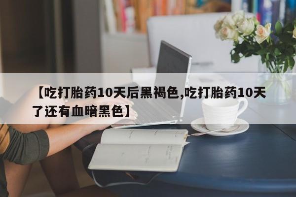 打胎药专卖微信卖流产药的微信【吃打胎药10天后黑褐色,吃打胎药10天了还有血暗黑色】