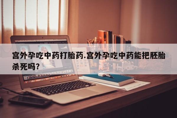 打胎药专卖微信卖流产药的微信宫外孕吃中药打胎药.宫外孕吃中药能把胚胎杀死吗？