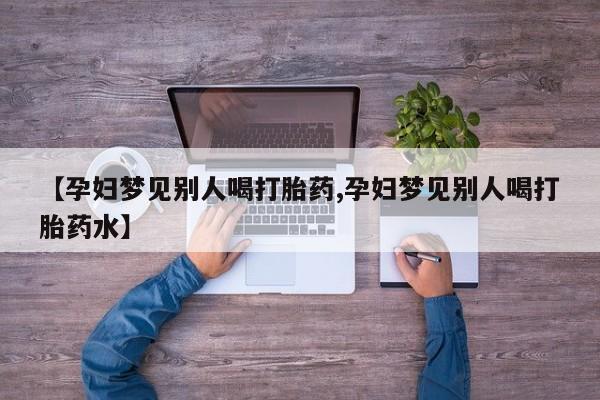 打胎药专卖微信卖流产药的微信【孕妇梦见别人喝打胎药,孕妇梦见别人喝打胎药水】