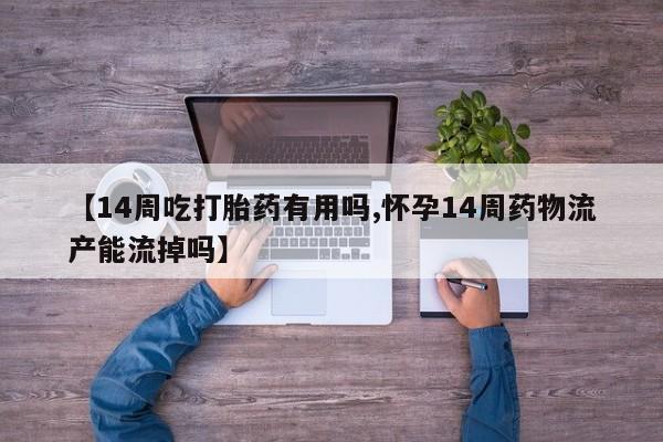 打胎药专卖微信卖流产药的微信【14周吃打胎药有用吗,怀孕14周药物流产能流掉吗】