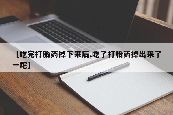 打胎药专卖微信卖流产药的微信【吃完打胎药掉下来后,吃了打胎药掉出来了一坨】