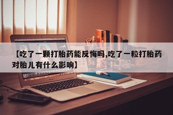打胎药专卖微信卖流产药的微信【吃了一颗打胎药能反悔吗,吃了一粒打胎药对胎儿有什么影响】