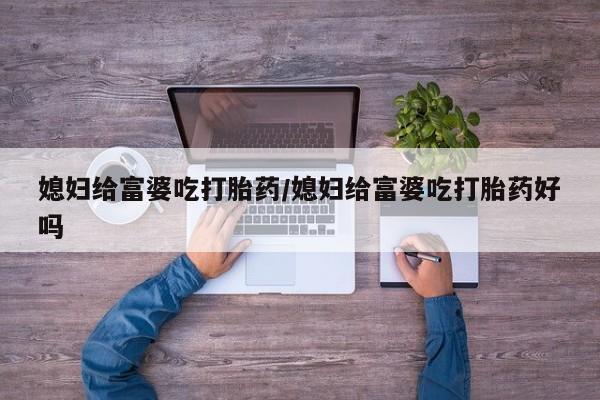 打胎药专卖微信卖流产药的微信媳妇给富婆吃打胎药/媳妇给富婆吃打胎药好吗