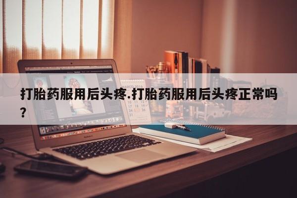 打胎药专卖微信卖流产药的微信打胎药服用后头疼.打胎药服用后头疼正常吗？