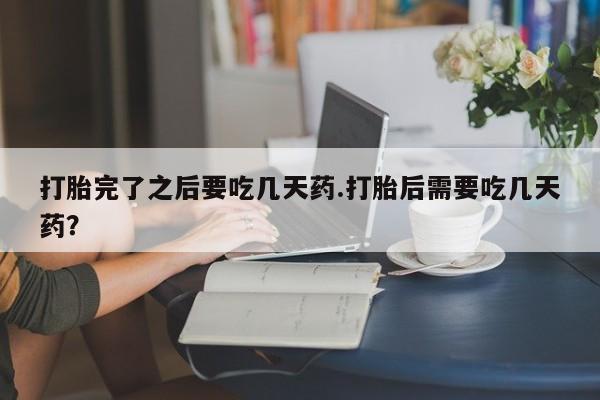 打胎药专卖微信卖流产药的微信打胎完了之后要吃几天药.打胎后需要吃几天药？