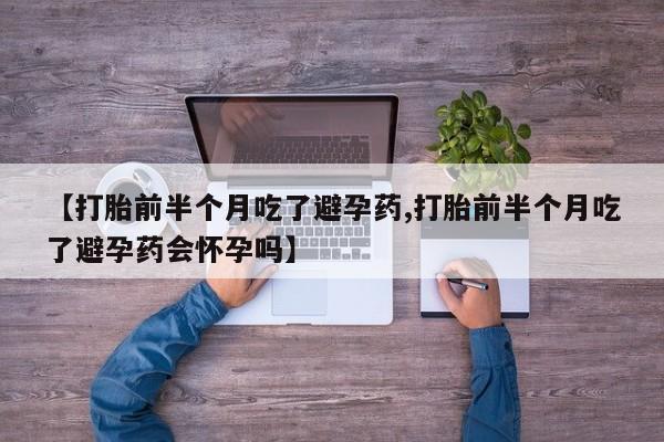 打胎药专卖微信卖流产药的微信【打胎前半个月吃了避孕药,打胎前半个月吃了避孕药会怀孕吗】