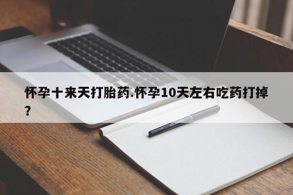 打胎药专卖微信卖流产药的微信怀孕十来天打胎药.怀孕10天左右吃药打掉？