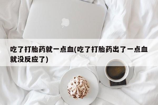 打胎药专卖微信卖流产药的微信吃了打胎药就一点血(吃了打胎药出了一点血就没反应了)