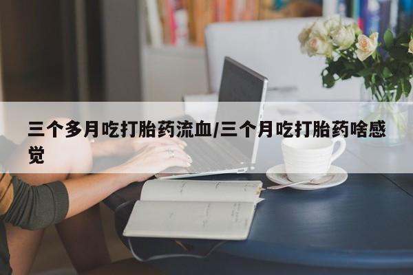 打胎药专卖微信卖流产药的微信三个多月吃打胎药流血/三个月吃打胎药啥感觉