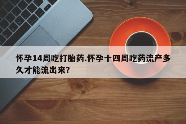 打胎药专卖微信卖流产药的微信怀孕14周吃打胎药.怀孕十四周吃药流产多久才能流出来？