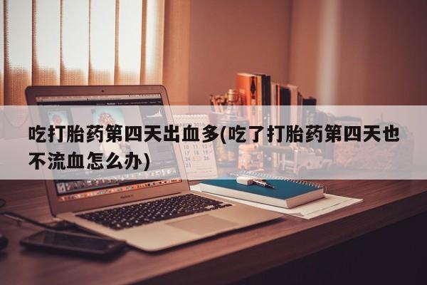 打胎药专卖微信卖流产药的微信吃打胎药第四天出血多(吃了打胎药第四天也不流血怎么办)