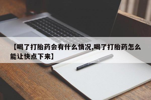 打胎药专卖微信卖流产药的微信【喝了打胎药会有什么情况,喝了打胎药怎么能让快点下来】