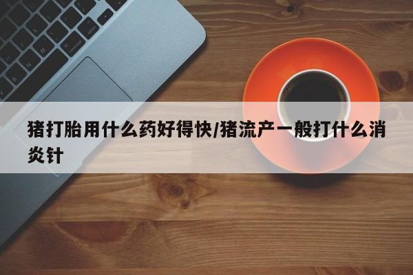 打胎药专卖微信卖流产药的微信猪打胎用什么药好得快/猪流产一般打什么消炎针