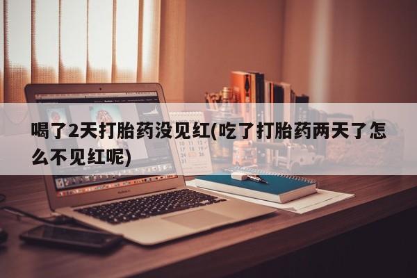 打胎药专卖微信卖流产药的微信喝了2天打胎药没见红(吃了打胎药两天了怎么不见红呢)