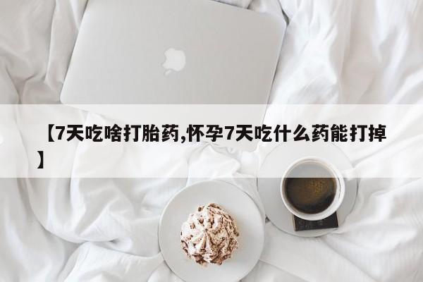 打胎药专卖微信卖流产药的微信【7天吃啥打胎药,怀孕7天吃什么药能打掉】