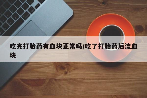 打胎药专卖微信卖流产药的微信吃完打胎药有血块正常吗/吃了打胎药后流血块