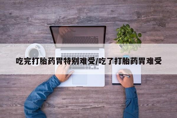 打胎药专卖微信卖流产药的微信吃完打胎药胃特别难受/吃了打胎药胃难受