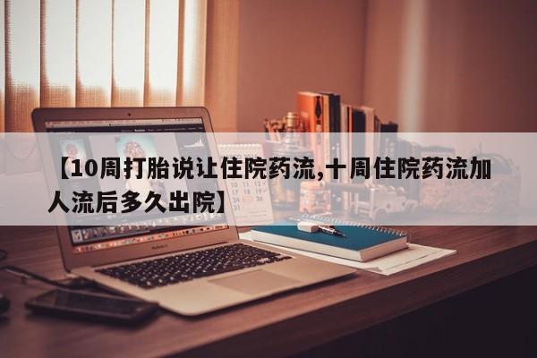 打胎药专卖微信卖流产药的微信【10周打胎说让住院药流,十周住院药流加人流后多久出院】