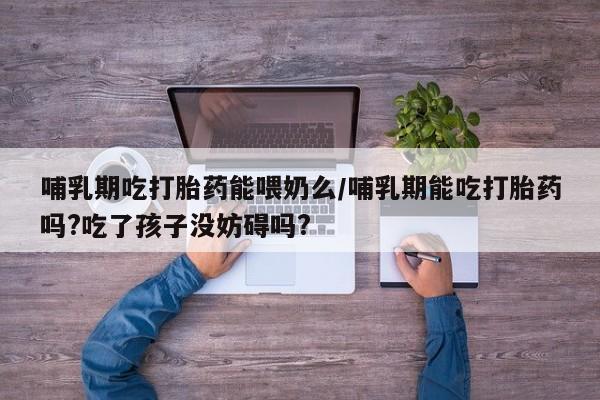 打胎药专卖微信卖流产药的微信哺乳期吃打胎药能喂奶么/哺乳期能吃打胎药吗?吃了孩子没妨碍吗?