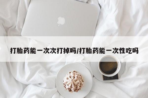 打胎药专卖微信卖流产药的微信打胎药能一次次打掉吗/打胎药能一次性吃吗