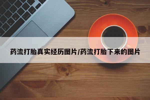 打胎药专卖微信卖流产药的微信药流打胎真实经历图片/药流打胎下来的图片