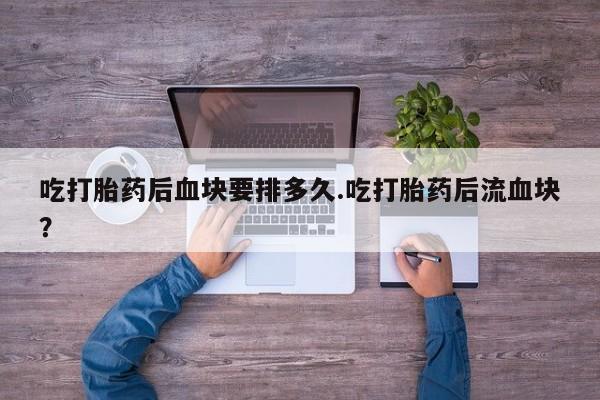打胎药专卖微信卖流产药的微信吃打胎药后血块要排多久.吃打胎药后流血块？