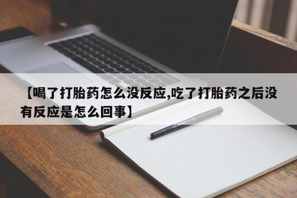 打胎药专卖微信卖流产药的微信【喝了打胎药怎么没反应,吃了打胎药之后没有反应是怎么回事】