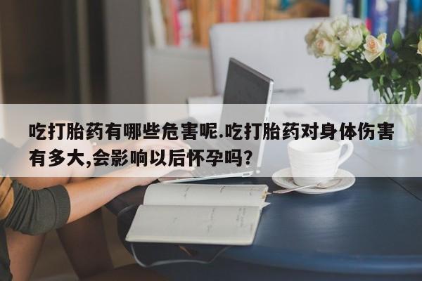 打胎药专卖微信卖流产药的微信吃打胎药有哪些危害呢.吃打胎药对身体伤害有多大,会影响以后怀孕吗？