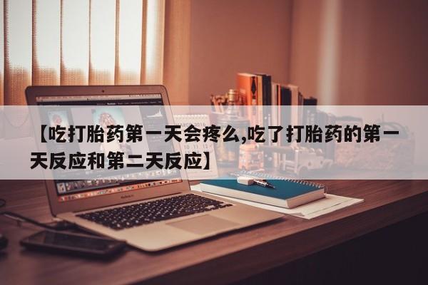打胎药专卖微信卖流产药的微信【吃打胎药第一天会疼么,吃了打胎药的第一天反应和第二天反应】