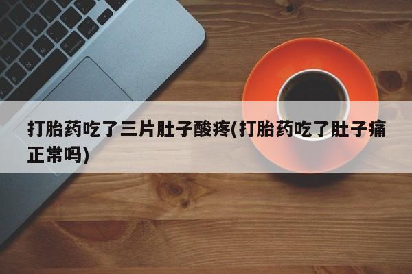 打胎药专卖微信卖流产药的微信打胎药吃了三片肚子酸疼(打胎药吃了肚子痛正常吗)